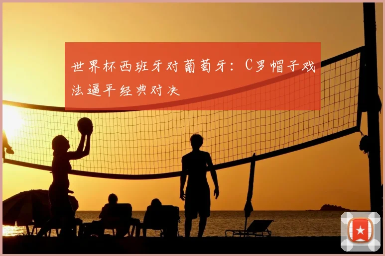 世界杯西班牙对葡萄牙：C罗帽子戏法逼平经典对决
