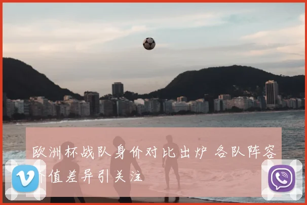 欧洲杯战队身价对比出炉 各队阵容价值差异引关注
