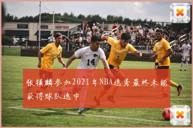 张镇麟参加2021年NBA选秀最终未能获得球队选中