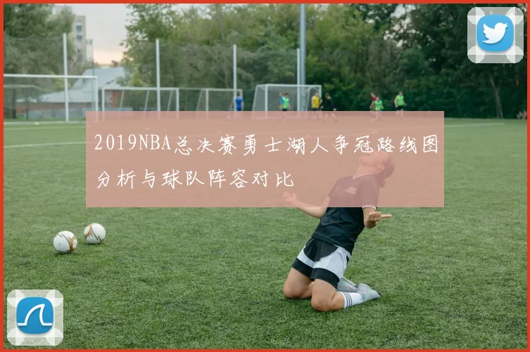 2019NBA总决赛勇士湖人争冠路线图分析与球队阵容对比