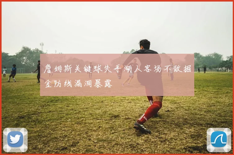 詹姆斯关键球失手湖人客场不敌掘金防线漏洞暴露