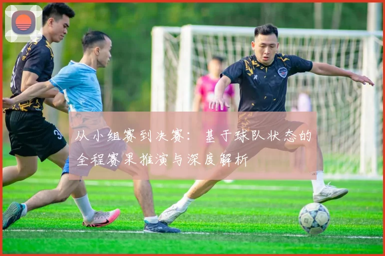 从小组赛到决赛:基于球队状态的全程赛果推演与深度解析