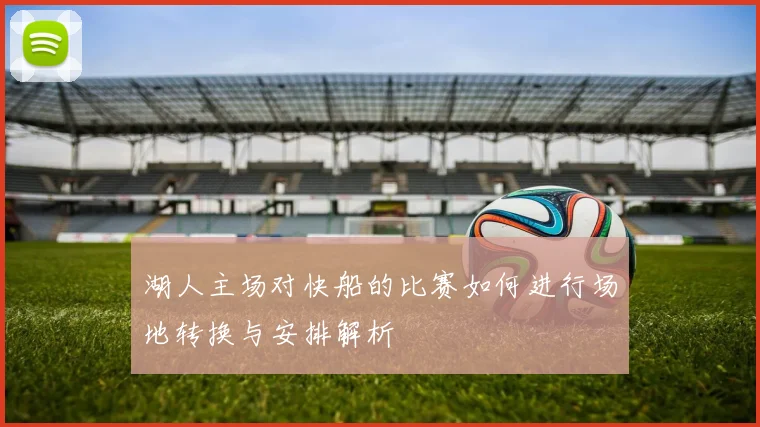 湖人主场对快船的比赛如何进行场地转换与安排解析