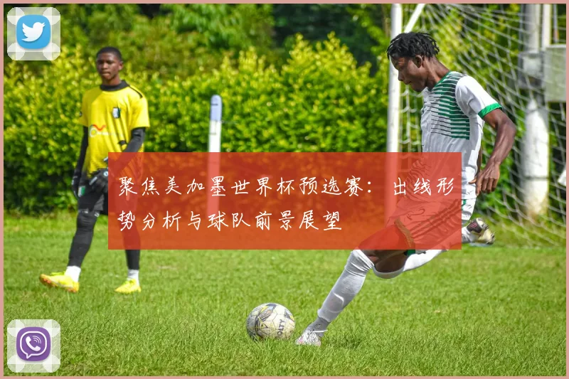 聚焦美加墨世界杯预选赛：出线形势分析与球队前景展望