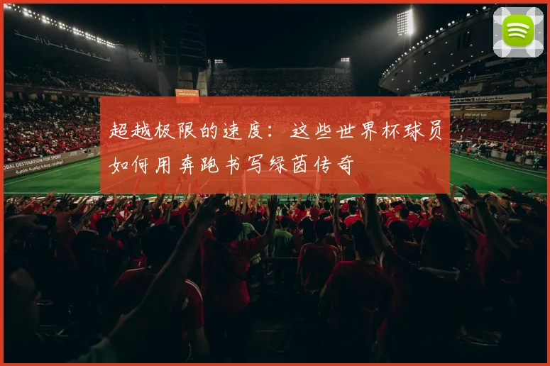 超越极限的速度：这些世界杯球员如何用奔跑书写绿茵传奇