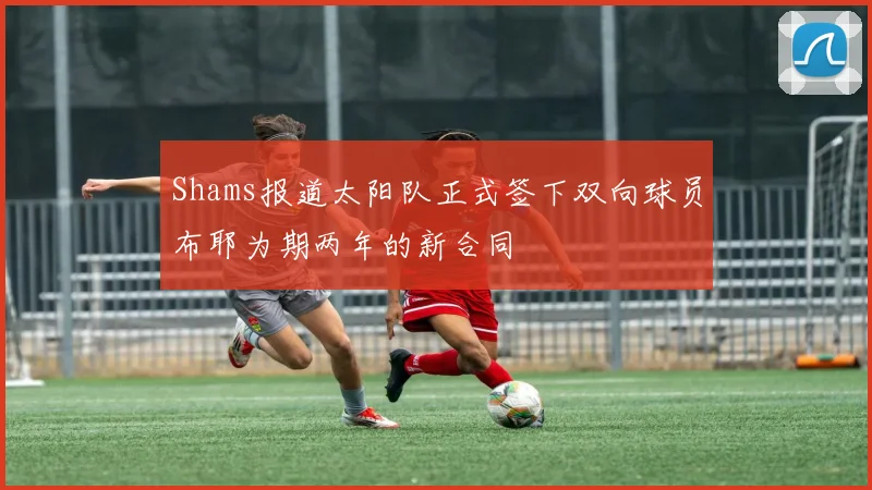 Shams报道太阳队正式签下双向球员布耶为期两年的新合同