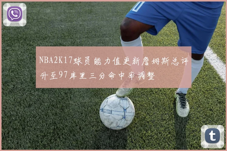 NBA2K17球员能力值更新詹姆斯总评升至97库里三分命中率调整