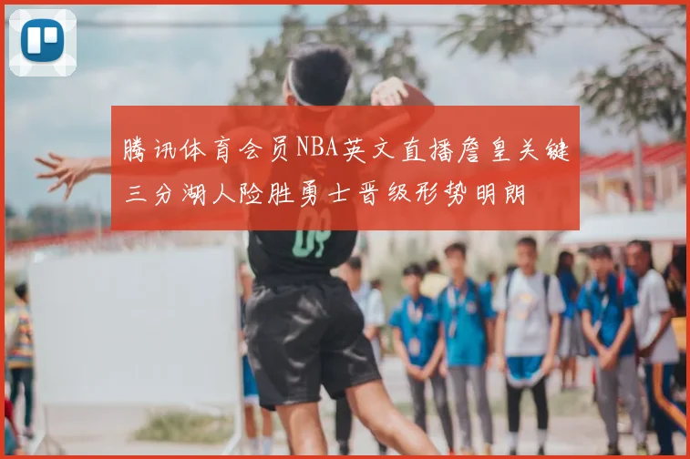 腾讯体育会员NBA英文直播詹皇关键三分湖人险胜勇士晋级形势明朗