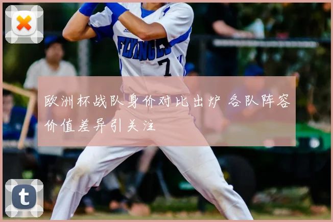 欧洲杯战队身价对比出炉 各队阵容价值差异引关注