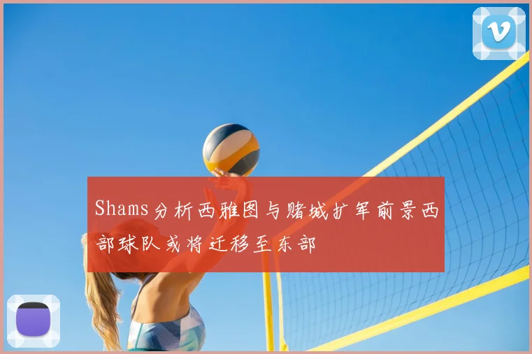 Shams分析西雅图与赌城扩军前景西部球队或将迁移至东部