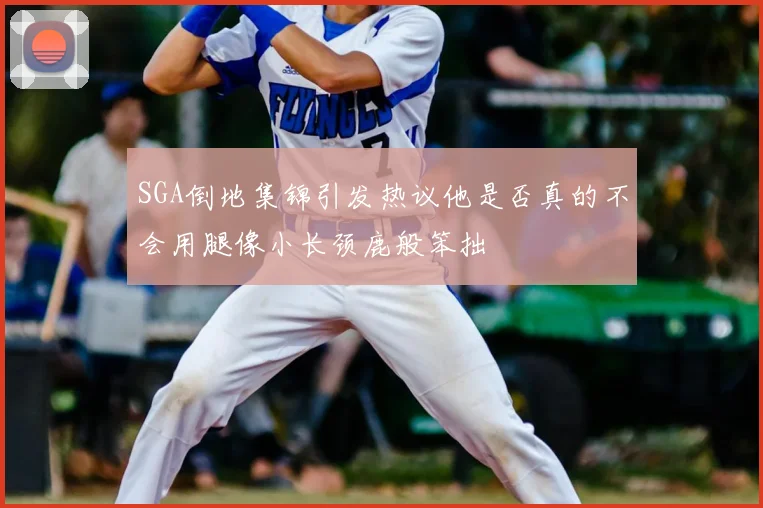 SGA倒地集锦引发热议他是否真的不会用腿像小长颈鹿般笨拙