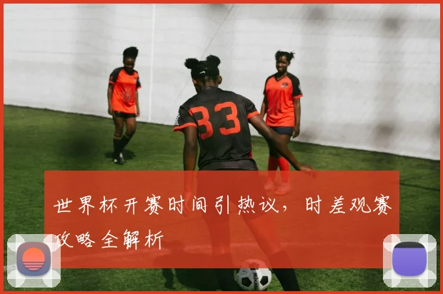 世界杯开赛时间引热议,时差观赛攻略全解析