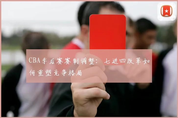CBA季后赛赛制调整：七进四改革如何重塑竞争格局