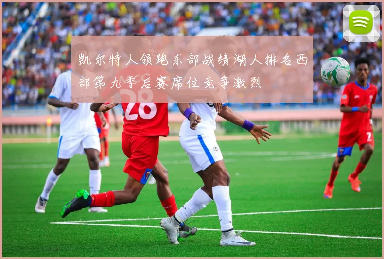 凯尔特人领跑东部战绩湖人排名西部第九季后赛席位竞争激烈