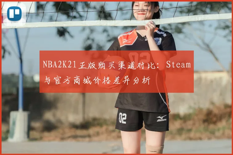 NBA2K21正版购买渠道对比:Steam与官方商城价格差异分析