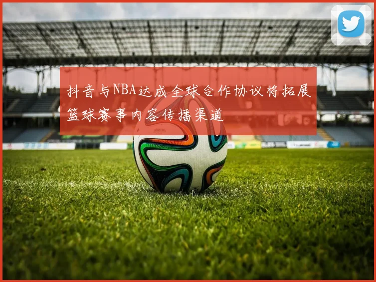抖音与NBA达成全球合作协议将拓展篮球赛事内容传播渠道