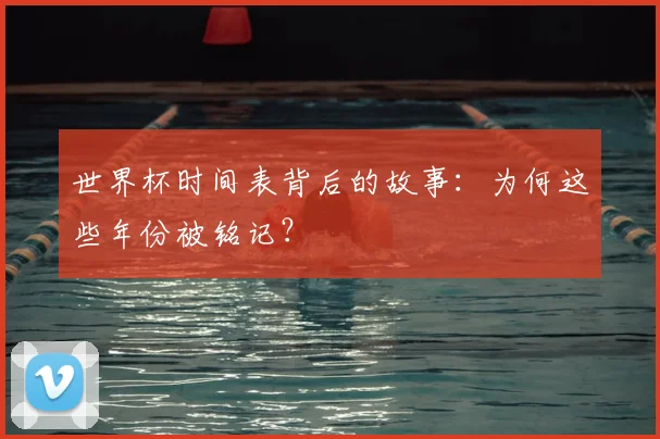 世界杯时间表背后的故事:为何这些年份被铭记?