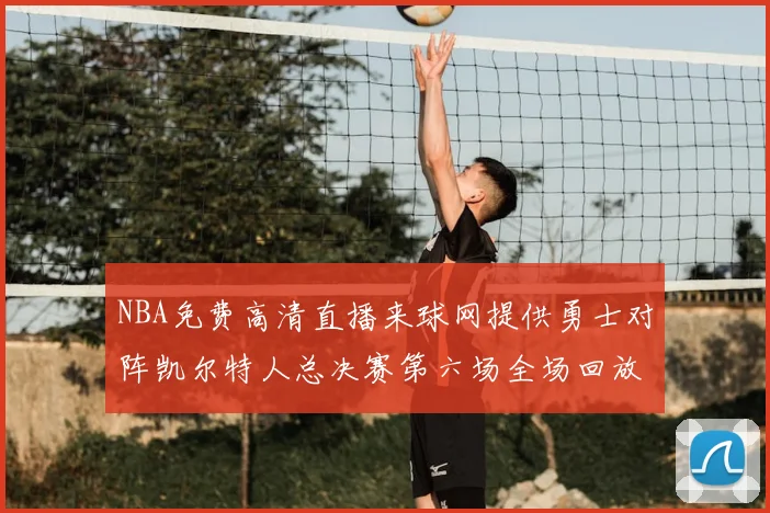 NBA免费高清直播来球网提供勇士对阵凯尔特人总决赛第六场全场回放