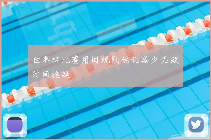 世界杯比赛用时规则优化减少无效时间拖延