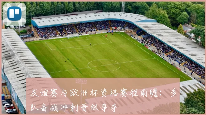 友谊赛与欧洲杯资格赛程前瞻:多队备战冲刺晋级争夺
