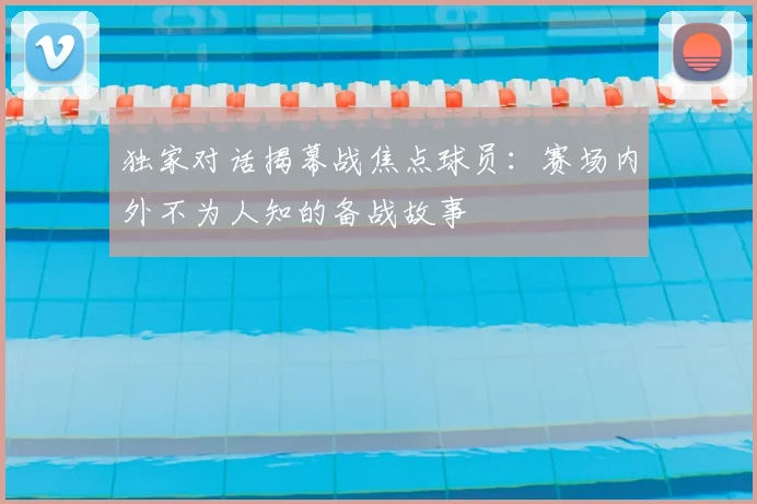 独家对话揭幕战焦点球员:赛场内外不为人知的备战故事