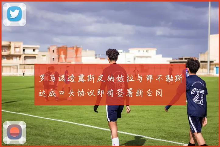 罗马诺透露斯皮纳佐拉与那不勒斯达成口头协议即将签署新合同