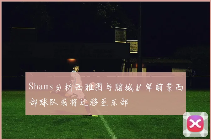 Shams分析西雅图与赌城扩军前景西部球队或将迁移至东部