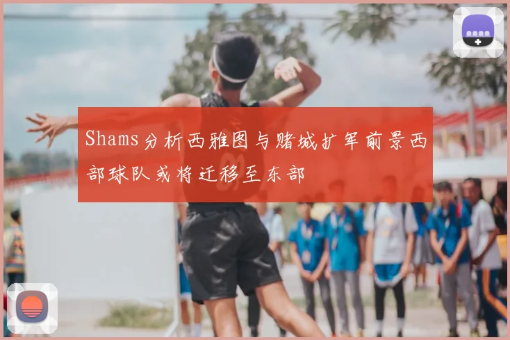 Shams分析西雅图与赌城扩军前景西部球队或将迁移至东部