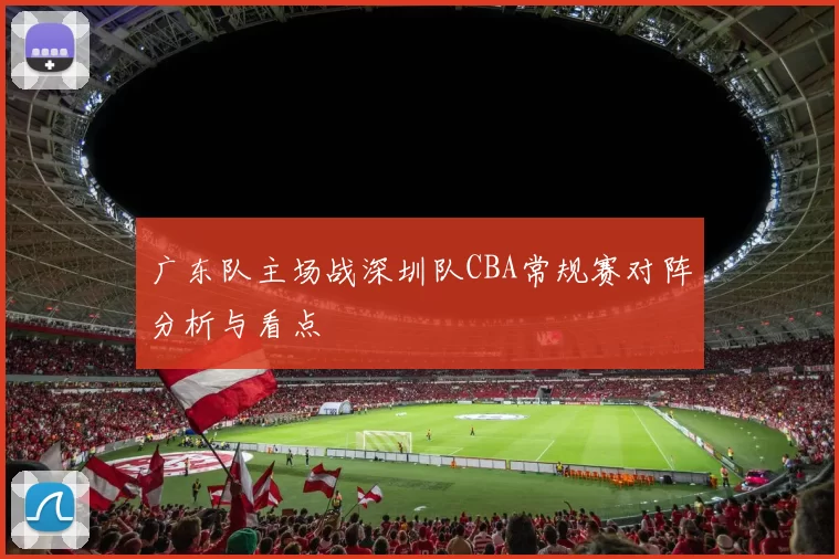 广东队主场战深圳队CBA常规赛对阵分析与看点