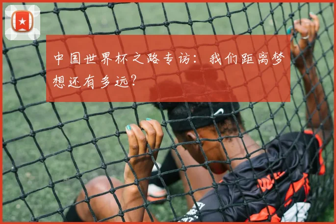 中国世界杯之路专访:我们距离梦想还有多远?