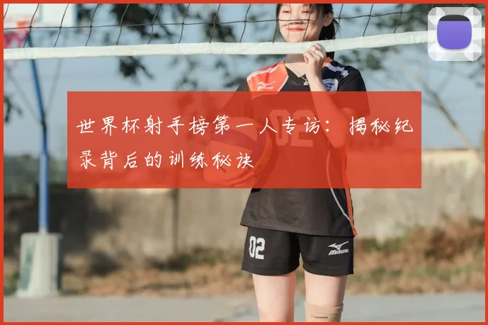世界杯射手榜第一人专访:揭秘纪录背后的训练秘诀