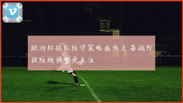 欧洲杯战队防守策略成焦点 备战阶段防线调整受关注