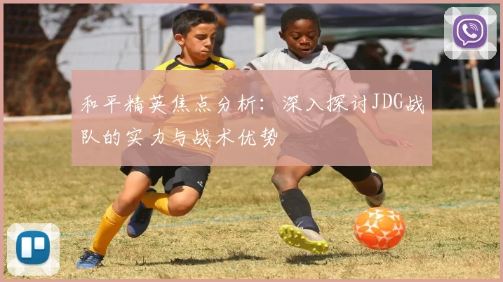 和平精英焦点分析:深入探讨JDG战队的实力与战术优势