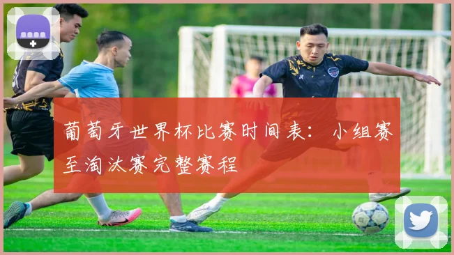 葡萄牙世界杯比赛时间表：小组赛至淘汰赛完整赛程