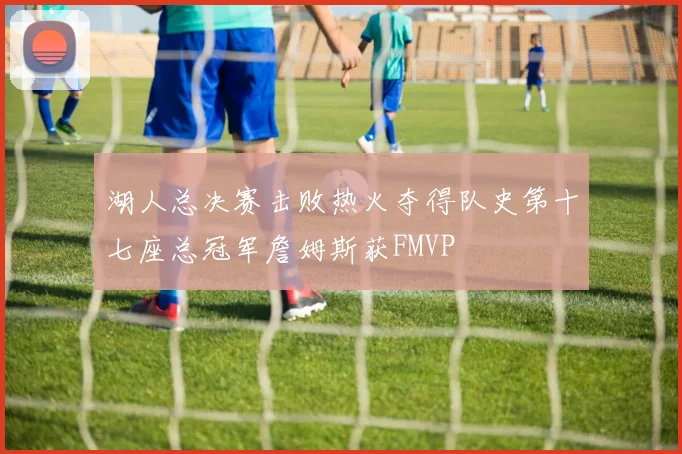 湖人总决赛击败热火夺得队史第十七座总冠军詹姆斯获FMVP