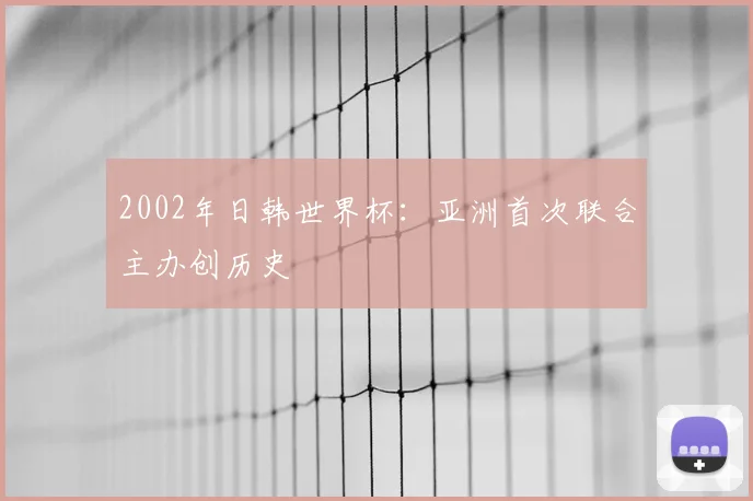 2002年日韩世界杯:亚洲首次联合主办创历史
