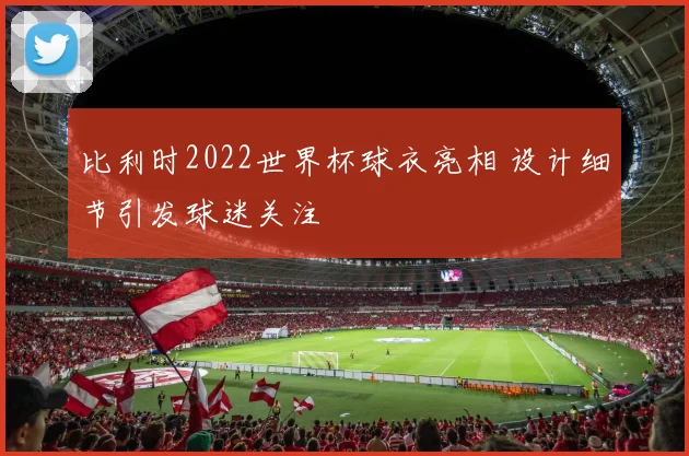 比利时2022世界杯球衣亮相 设计细节引发球迷关注