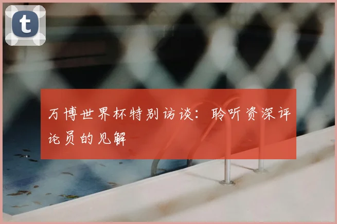 万博世界杯特别访谈:聆听资深评论员的见解