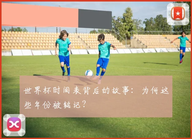 世界杯时间表背后的故事:为何这些年份被铭记?