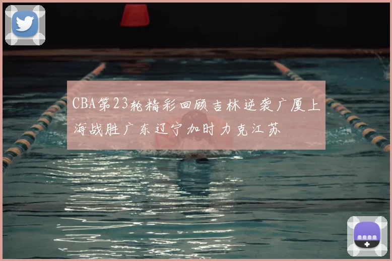 CBA第23轮精彩回顾吉林逆袭广厦上海战胜广东辽宁加时力克江苏
