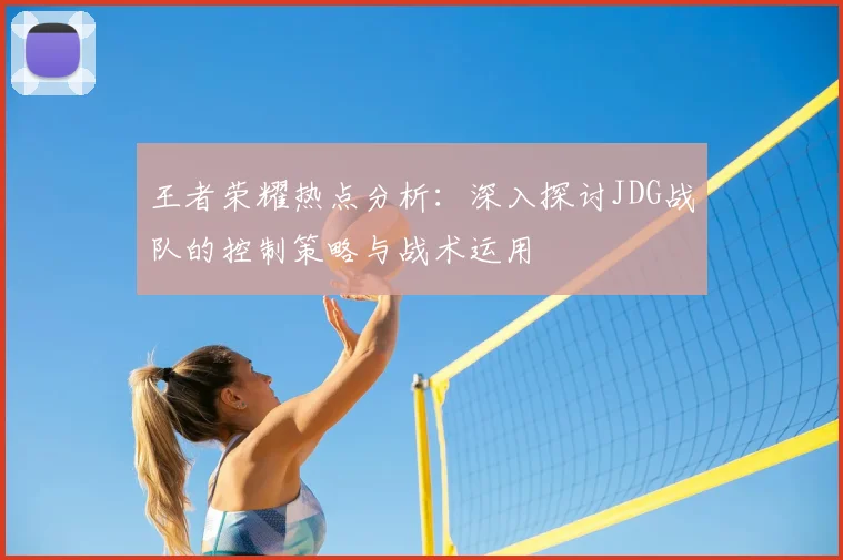 王者荣耀热点分析:深入探讨JDG战队的控制策略与战术运用