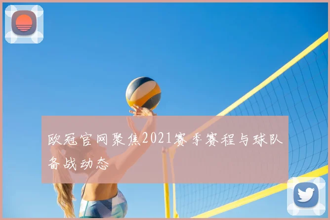 欧冠官网聚焦2021赛季赛程与球队备战动态