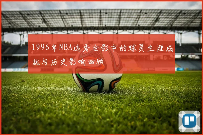 1996年NBA选秀合影中的球员生涯成就与历史影响回顾