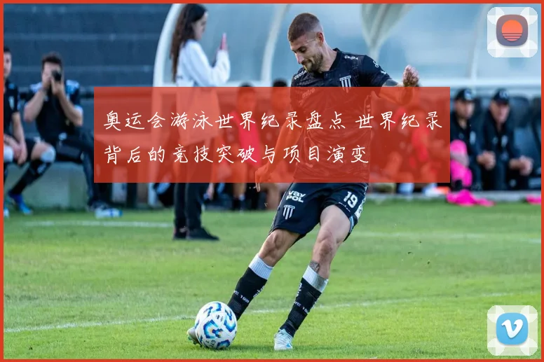 奥运会游泳世界纪录盘点 世界纪录背后的竞技突破与项目演变