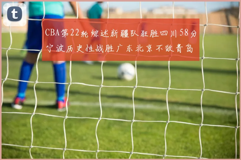CBA第22轮综述新疆队狂胜四川58分宁波历史性战胜广东北京不敌青岛