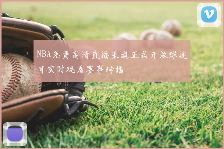 NBA免费高清直播渠道正式开放球迷可实时观看赛事转播