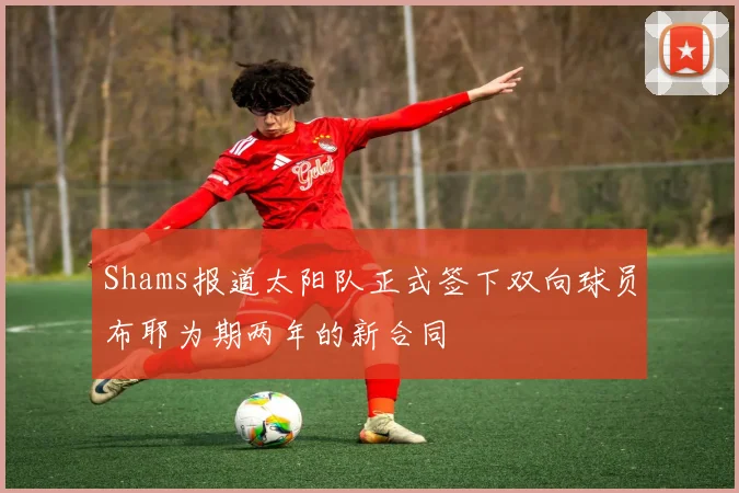Shams报道太阳队正式签下双向球员布耶为期两年的新合同