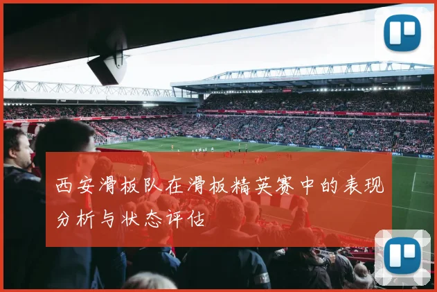 西安滑板队在滑板精英赛中的表现分析与状态评估