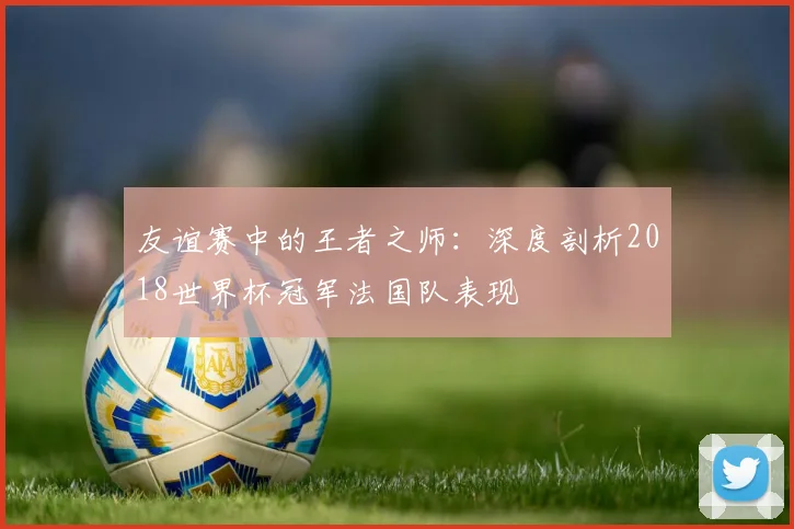 友谊赛中的王者之师:深度剖析2018世界杯冠军法国队表现