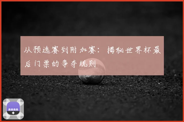 从预选赛到附加赛:揭秘世界杯最后门票的争夺规则